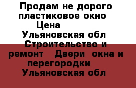 Продам не дорого пластиковое окно › Цена ­ 5 000 - Ульяновская обл. Строительство и ремонт » Двери, окна и перегородки   . Ульяновская обл.